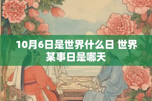 10月6日是世界什么日 世界某事日是哪天 10月6日是世界什么日 世界某事日是哪天