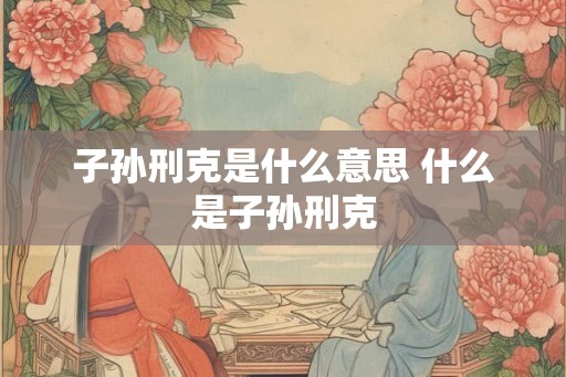 子孙刑克是什么意思 什么是子孙刑克