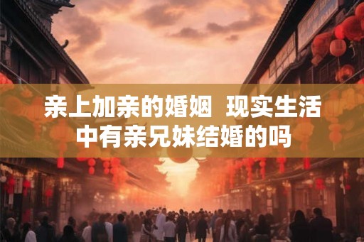 亲上加亲的婚姻  现实生活中有亲兄妹结婚的吗