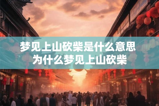梦见上山砍柴是什么意思 为什么梦见上山砍柴