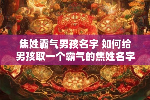 焦姓霸气男孩名字 如何给男孩取一个霸气的焦姓名字 焦姓霸气男孩名字 如何给男孩取一个霸气的焦姓名字