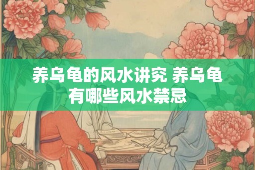 养乌龟的风水讲究 养乌龟有哪些风水禁忌