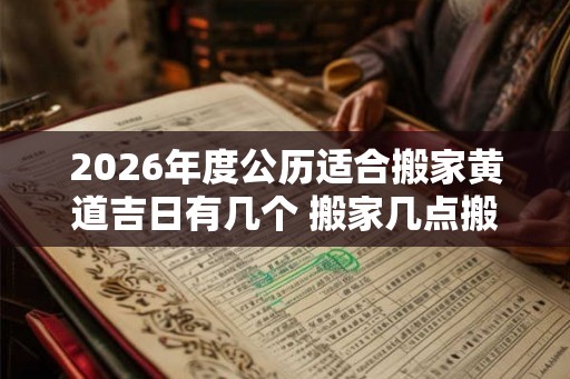 2026年度公历适合搬家黄道吉日有几个 搬家几点搬合适