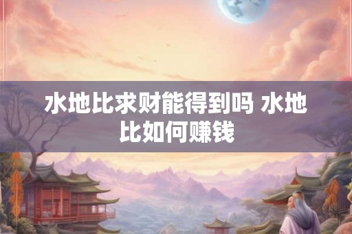 水地比求财能得到吗 水地比如何赚钱