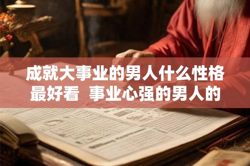 成就大事业的男人什么性格最好看  事业心强的男人的性格