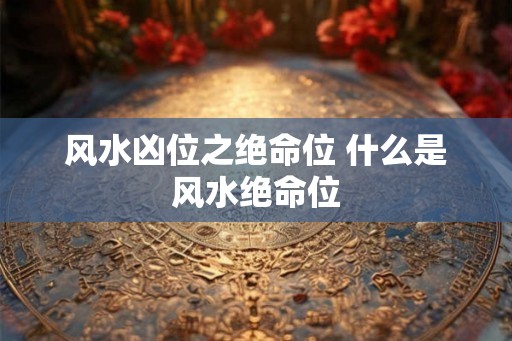 风水凶位之绝命位 什么是风水绝命位