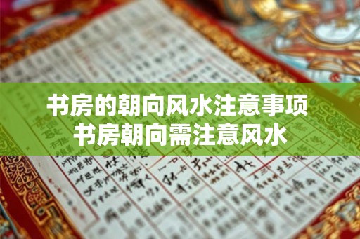 书房的朝向风水注意事项 书房朝向需注意风水 书房的朝向风水注意事项 书房朝向需注意风水