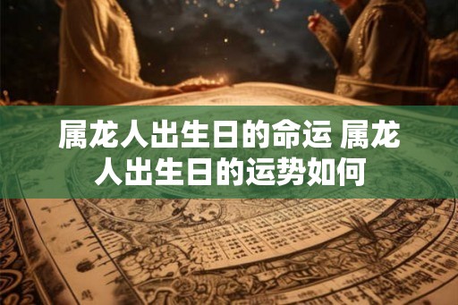 属龙人出生日的命运 属龙人出生日的运势如何