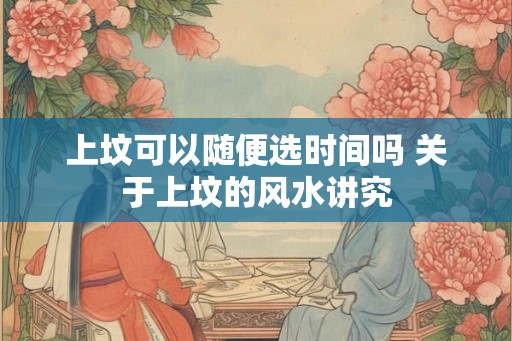 上坟可以随便选时间吗 关于上坟的风水讲究