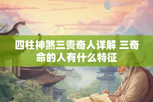 四柱神煞三贵奇人详解 三奇命的人有什么特征