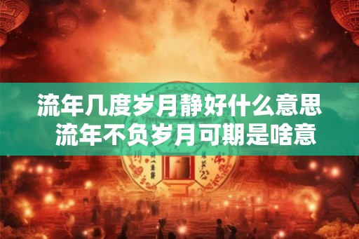 流年几度岁月静好什么意思  流年不负岁月可期是啥意思