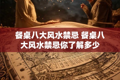 餐桌八大风水禁忌 餐桌八大风水禁忌你了解多少