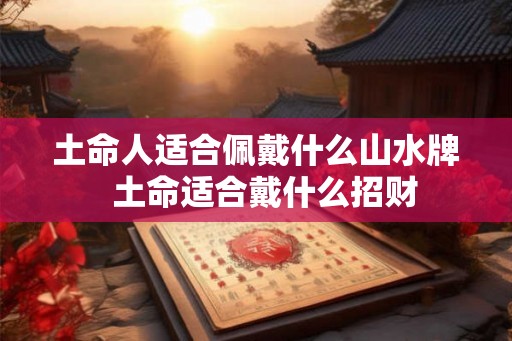土命人适合佩戴什么山水牌  土命适合戴什么招财