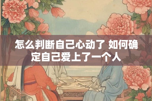 怎么判断自己心动了 如何确定自己爱上了一个人