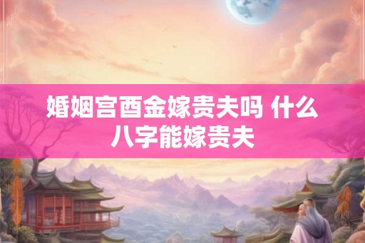 婚姻宫酉金嫁贵夫吗 什么八字能嫁贵夫