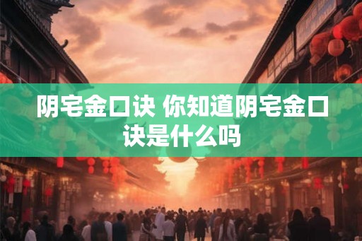 阴宅金口诀 你知道阴宅金口诀是什么吗