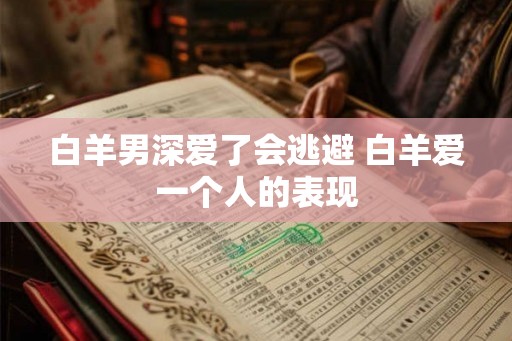 白羊男深爱了会逃避 白羊爱一个人的表现