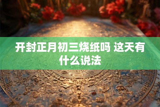 开封正月初三烧纸吗 这天有什么说法