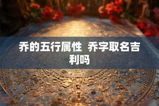 乔的五行属性  乔字取名吉利吗