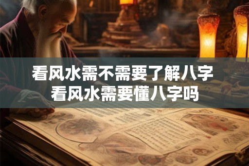 看风水需不需要了解八字 看风水需要懂八字吗 看风水需不需要了解八字 看风水需要懂八字吗