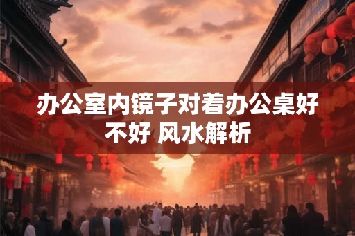 办公室内镜子对着办公桌好不好 风水解析
