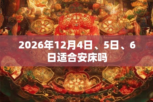 2026年12月4日、5日、6日适合安床吗