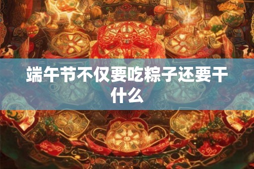 端午节不仅要吃粽子还要干什么