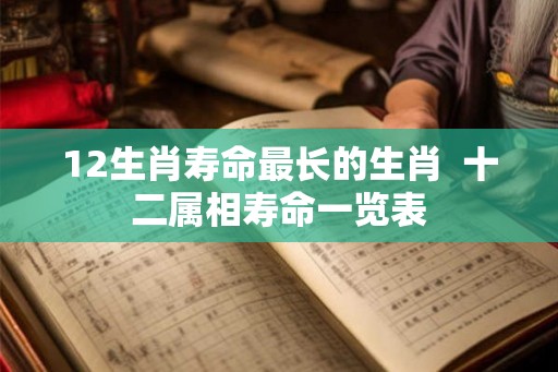 12生肖寿命最长的生肖  十二属相寿命一览表