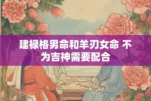 建禄格男命和羊刃女命 不为吉神需要配合