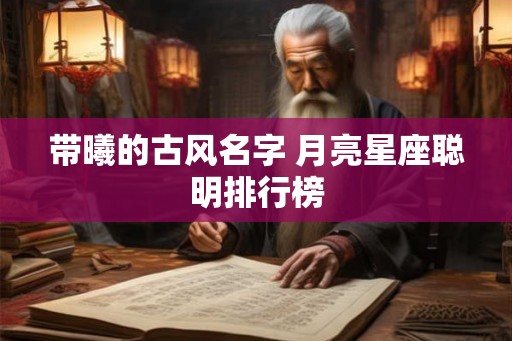 带曦的古风名字 月亮星座聪明排行榜