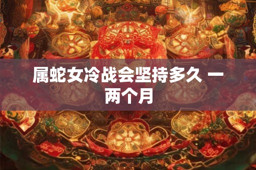 属蛇女冷战会坚持多久 一两个月 属蛇女冷战会坚持多久 一两个月