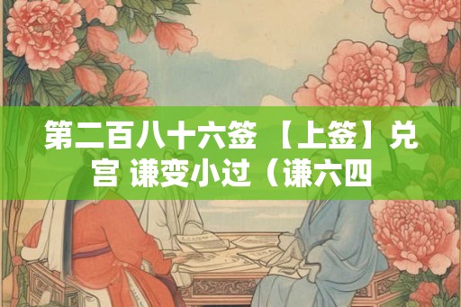 第二百八十六签 【上签】兑宫 谦变小过（谦六四