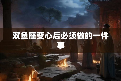 双鱼座变心后必须做的一件事
