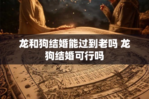 龙和狗结婚能过到老吗 龙狗结婚可行吗