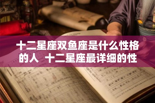 十二星座双鱼座是什么性格的人  十二星座最详细的性格双鱼