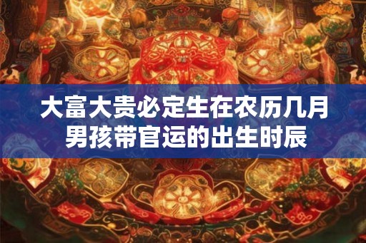 大富大贵必定生在农历几月 男孩带官运的出生时辰