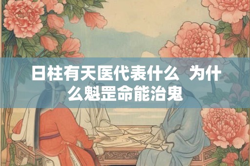 日柱有天医代表什么  为什么魁罡命能治鬼
