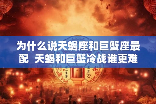 为什么说天蝎座和巨蟹座最配 天蝎和巨蟹冷战谁更难受 为什么说天蝎座和巨蟹座最配 天蝎和巨蟹冷战谁更难受