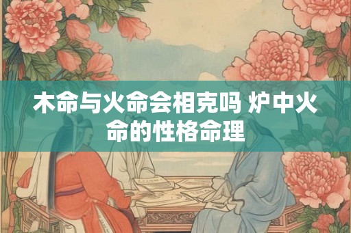 木命与火命会相克吗 炉中火命的性格命理