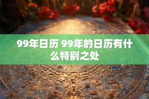 99年日历 99年的日历有什么特别之处 99年日历 99年的日历有什么特别之处
