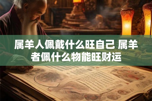 属羊人佩戴什么旺自己 属羊者佩什么物能旺财运