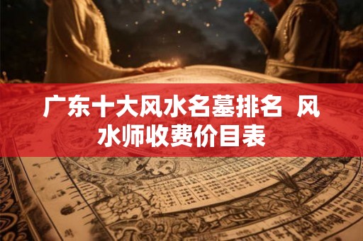 广东十大风水名墓排名  风水师收费价目表