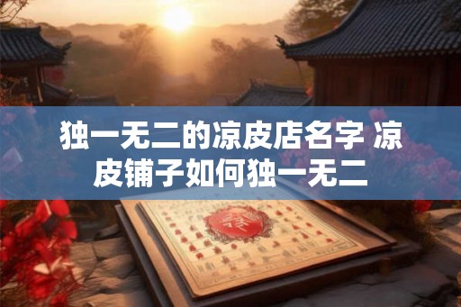 独一无二的凉皮店名字 凉皮铺子如何独一无二