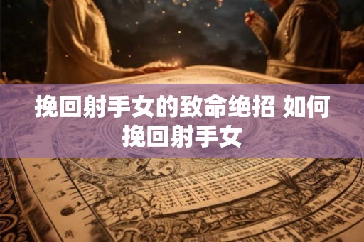 挽回射手女的致命绝招 如何挽回射手女 挽回射手女的致命绝招 如何挽回射手女