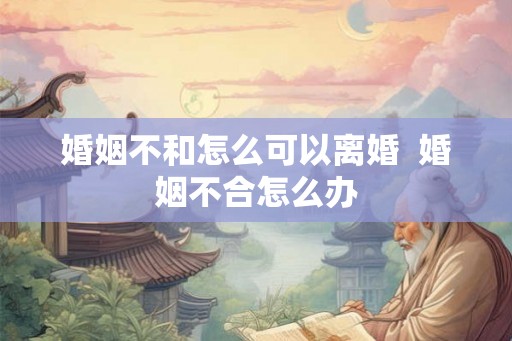 婚姻不和怎么可以离婚  婚姻不合怎么办