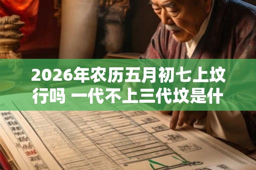 2026年农历五月初七上坟行吗 一代不上三代坟是什么意思