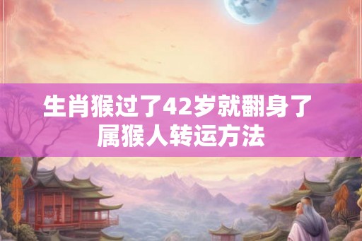 生肖猴过了42岁就翻身了 属猴人转运方法
