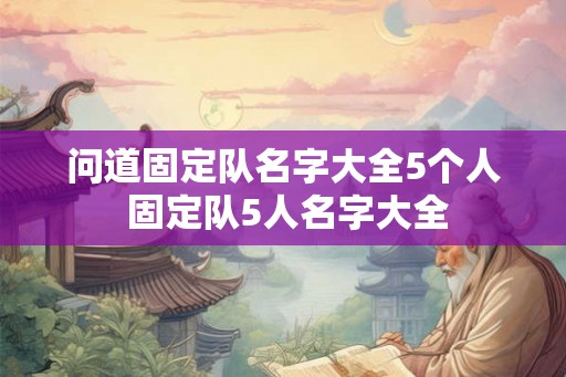 问道固定队名字大全5个人 固定队5人名字大全