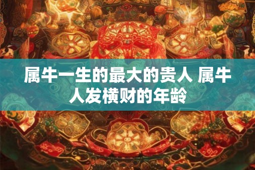 属牛一生的最大的贵人 属牛人发横财的年龄