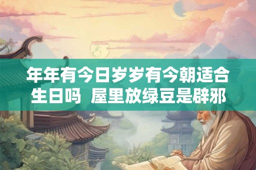 年年有今日岁岁有今朝适合生日吗  屋里放绿豆是辟邪吗
